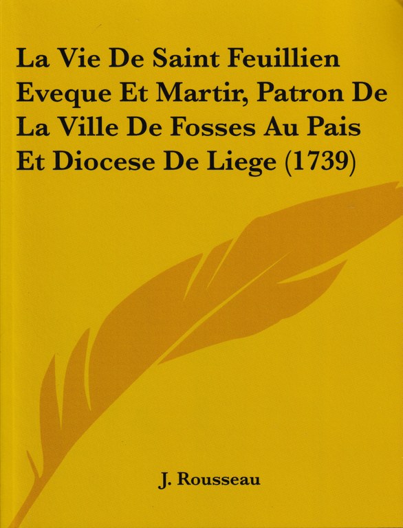 La Vie De Saint Feuillien Eveque Et Martir, Patron De La Ville De Fosses Au Pais Et Diocese De Liege (1739)